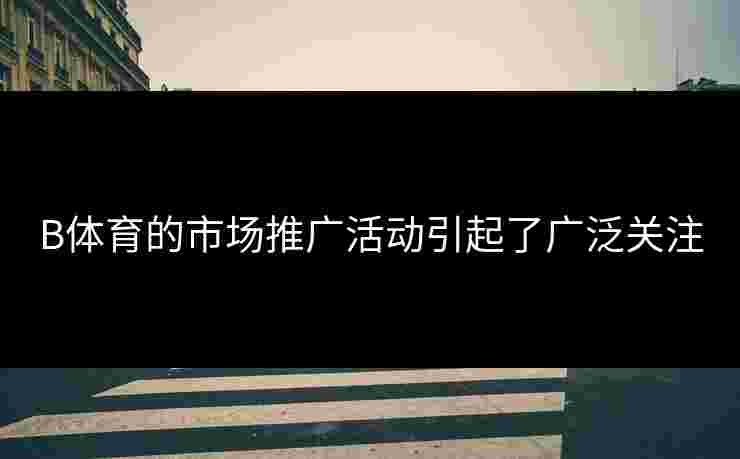 B体育的市场推广活动引起了广泛关注