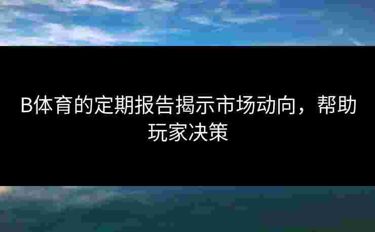 B体育的定期报告揭示市场动向，帮助玩家决策