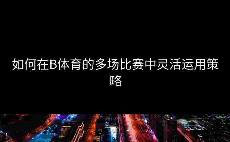 如何在B体育的多场比赛中灵活运用策略