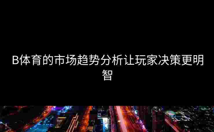 B体育的市场趋势分析让玩家决策更明智