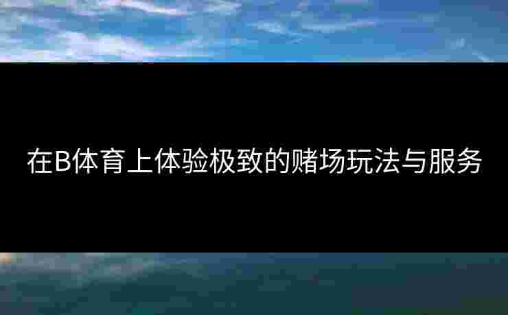 在B体育上体验极致的赌场玩法与服务
