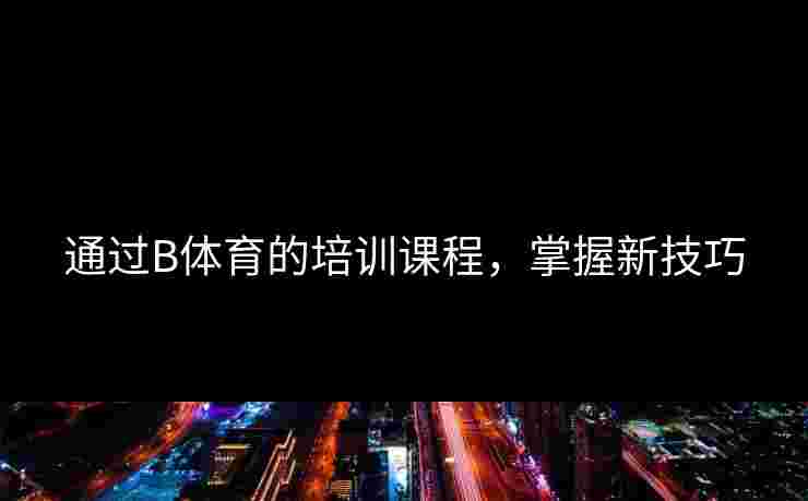 通过B体育的培训课程，掌握新技巧