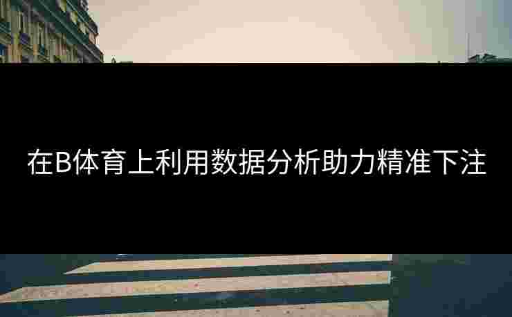 在B体育上利用数据分析助力精准下注