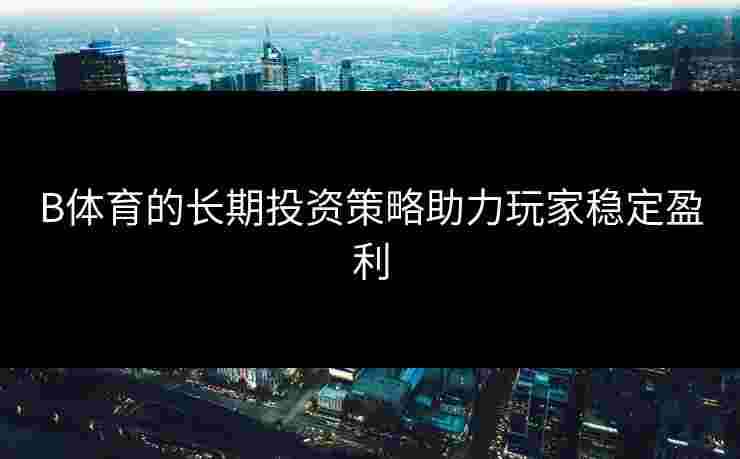 B体育的长期投资策略助力玩家稳定盈利