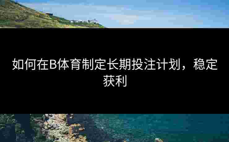 如何在B体育制定长期投注计划，稳定获利