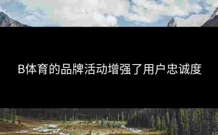 B体育的品牌活动增强了用户忠诚度