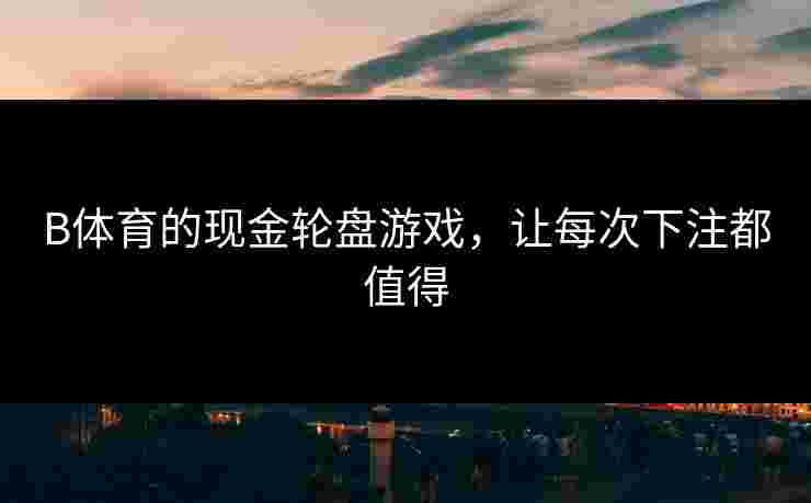 B体育的现金轮盘游戏，让每次下注都值得