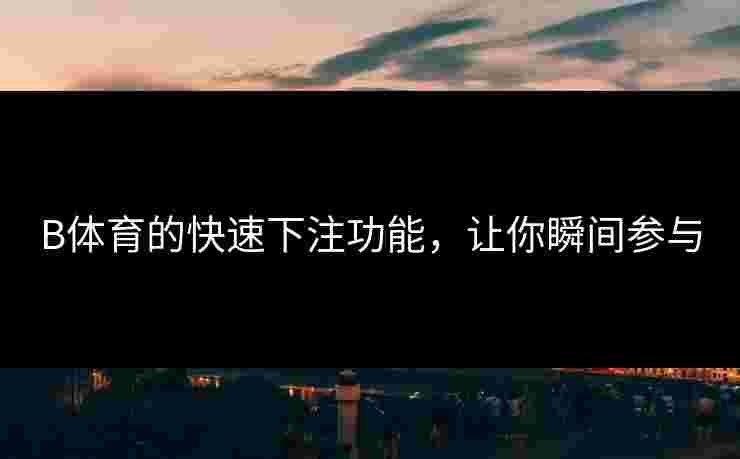 B体育的快速下注功能，让你瞬间参与