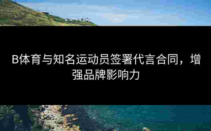 B体育与知名运动员签署代言合同，增强品牌影响力