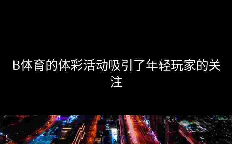 B体育的体彩活动吸引了年轻玩家的关注