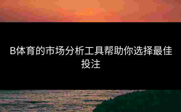 B体育的市场分析工具帮助你选择最佳投注