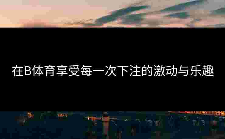 在B体育享受每一次下注的激动与乐趣