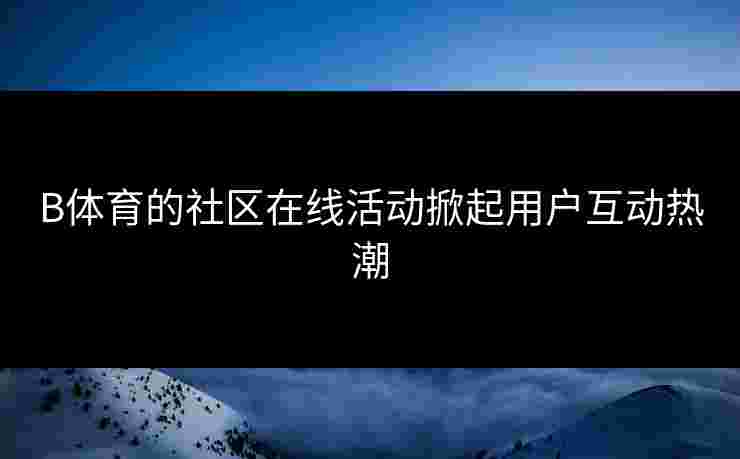 B体育的社区在线活动掀起用户互动热潮