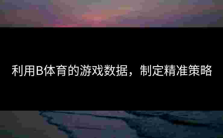 利用B体育的游戏数据，制定精准策略