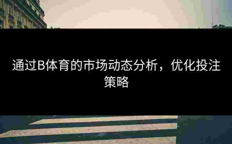 通过B体育的市场动态分析，优化投注策略