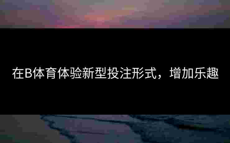 在B体育体验新型投注形式，增加乐趣