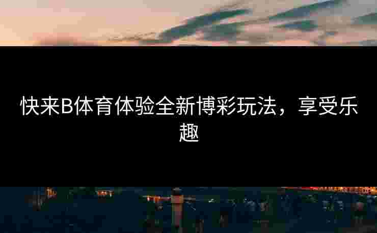 快来B体育体验全新博彩玩法，享受乐趣