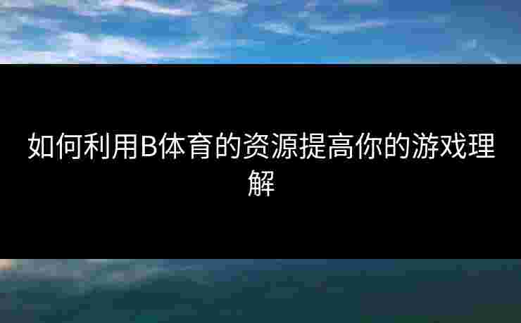 如何利用B体育的资源提高你的游戏理解