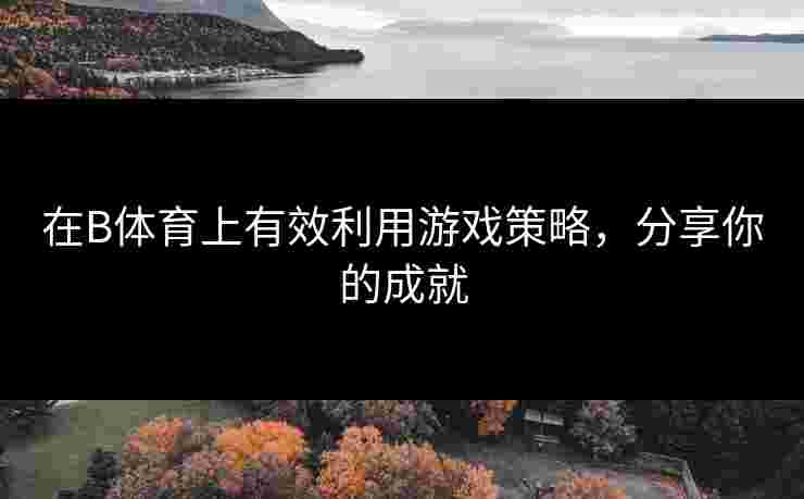 在B体育上有效利用游戏策略，分享你的成就