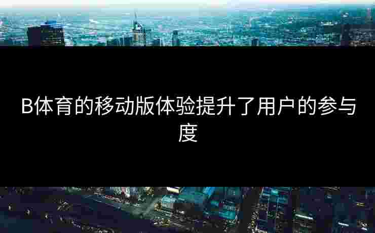 B体育的移动版体验提升了用户的参与度