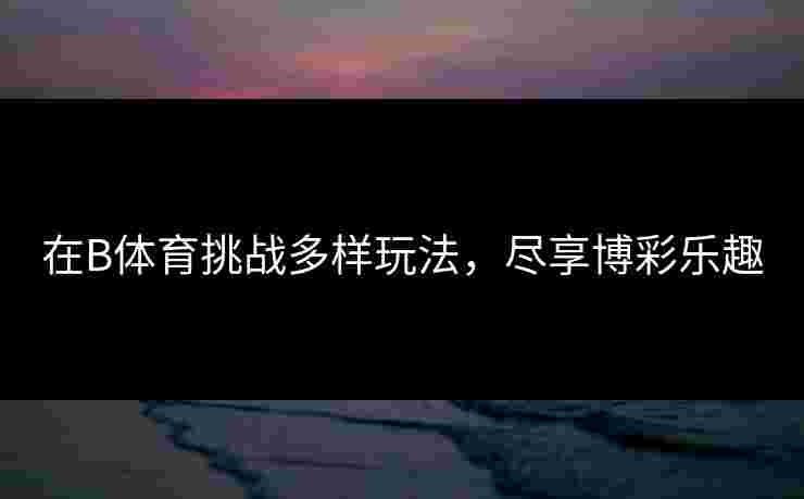 在B体育挑战多样玩法，尽享博彩乐趣