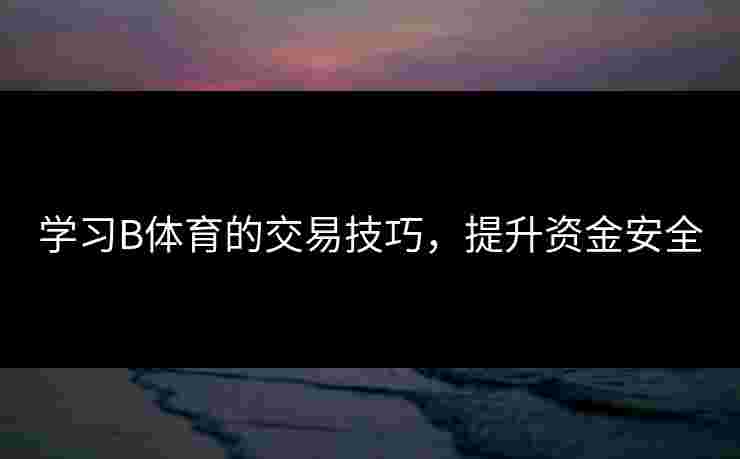 学习B体育的交易技巧，提升资金安全