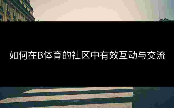如何在B体育的社区中有效互动与交流