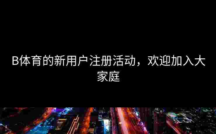 B体育的新用户注册活动，欢迎加入大家庭