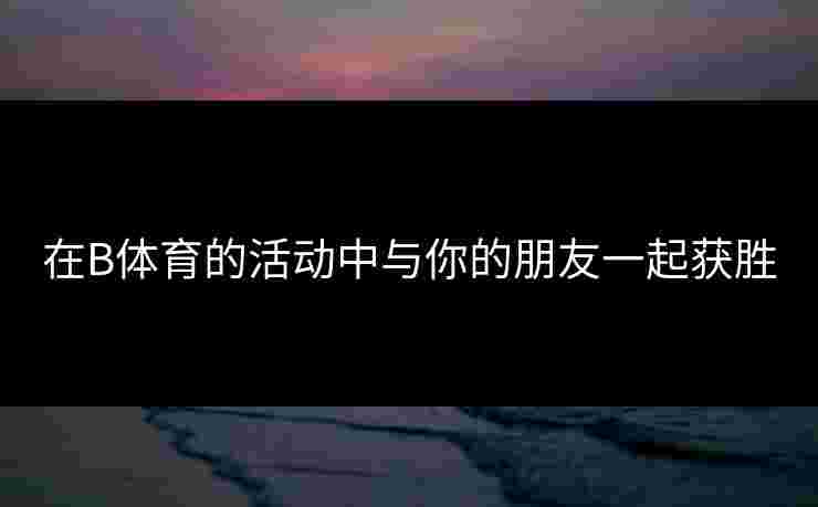 在B体育的活动中与你的朋友一起获胜