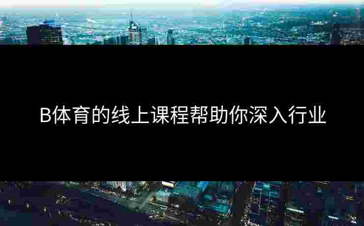 B体育的线上课程帮助你深入行业