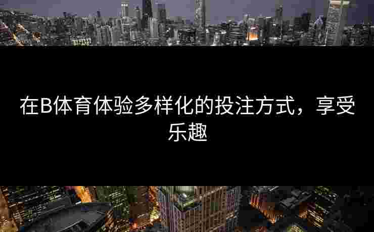 在B体育体验多样化的投注方式，享受乐趣