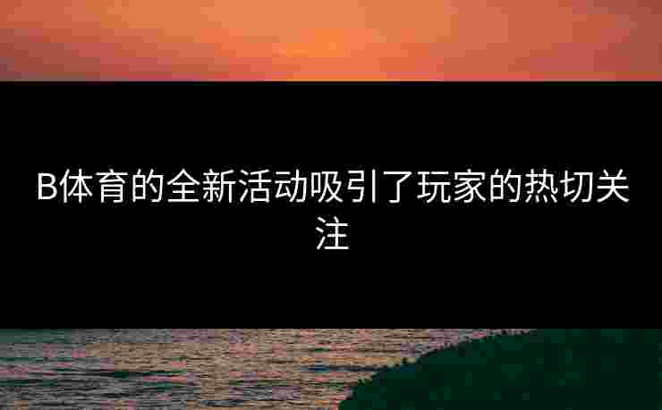 B体育的全新活动吸引了玩家的热切关注