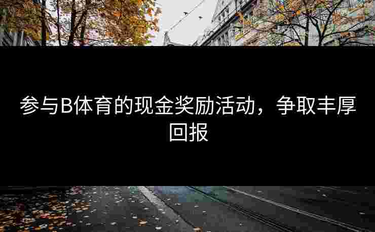 参与B体育的现金奖励活动，争取丰厚回报