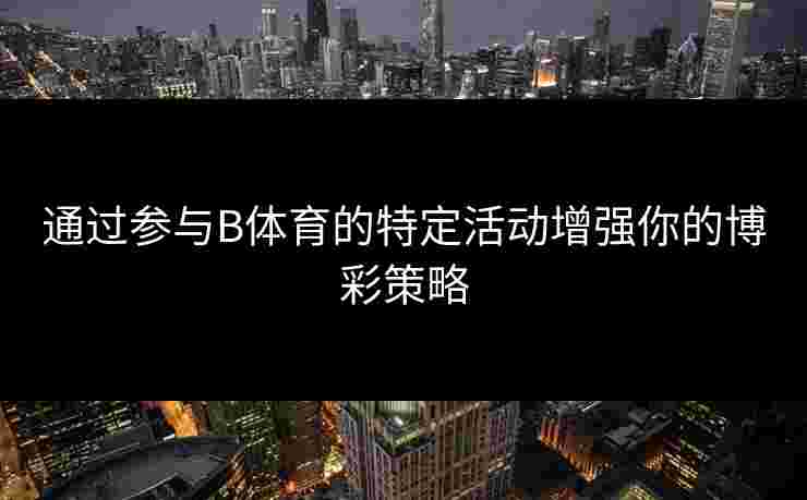 通过参与B体育的特定活动增强你的博彩策略