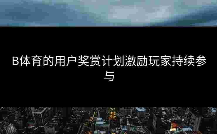 B体育的用户奖赏计划激励玩家持续参与