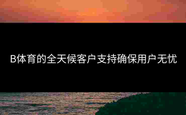 B体育的全天候客户支持确保用户无忧