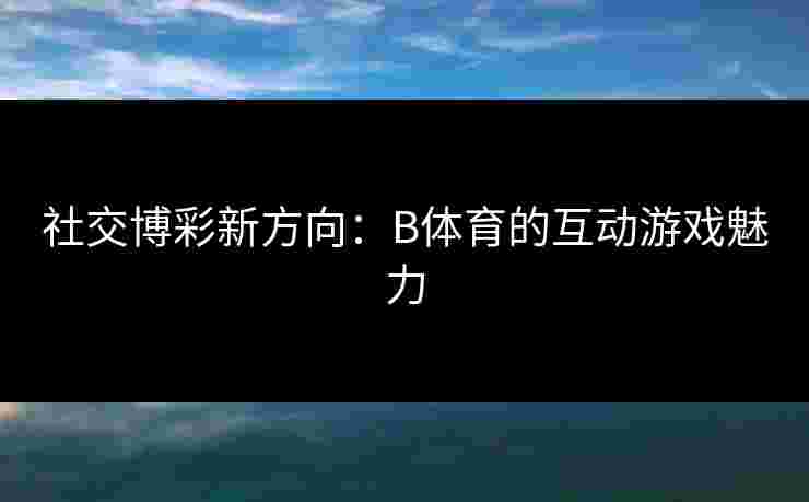 社交博彩新方向：B体育的互动游戏魅力