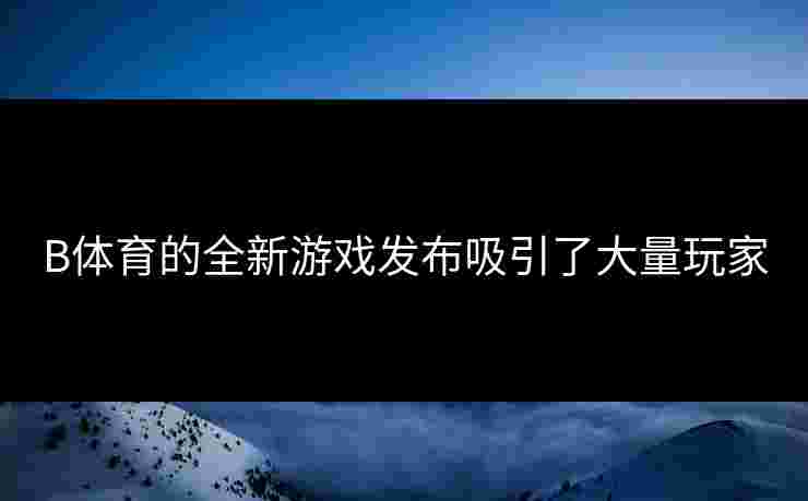B体育的全新游戏发布吸引了大量玩家