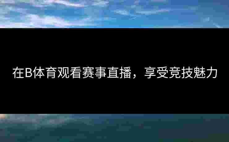 在B体育观看赛事直播，享受竞技魅力