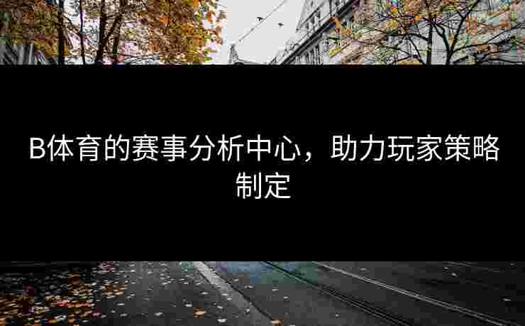 B体育的赛事分析中心，助力玩家策略制定