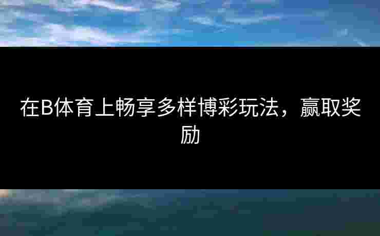 在B体育上畅享多样博彩玩法，赢取奖励