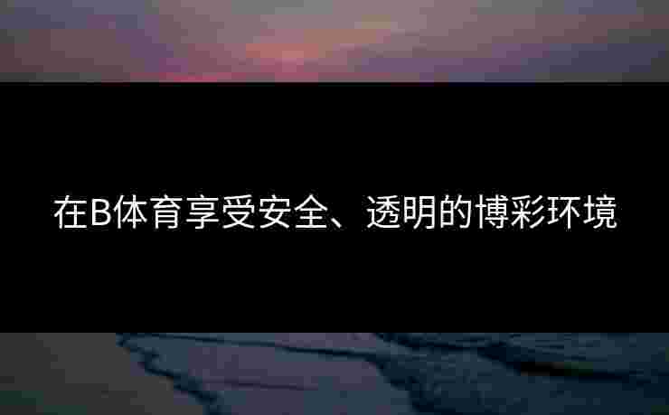 在B体育享受安全、透明的博彩环境