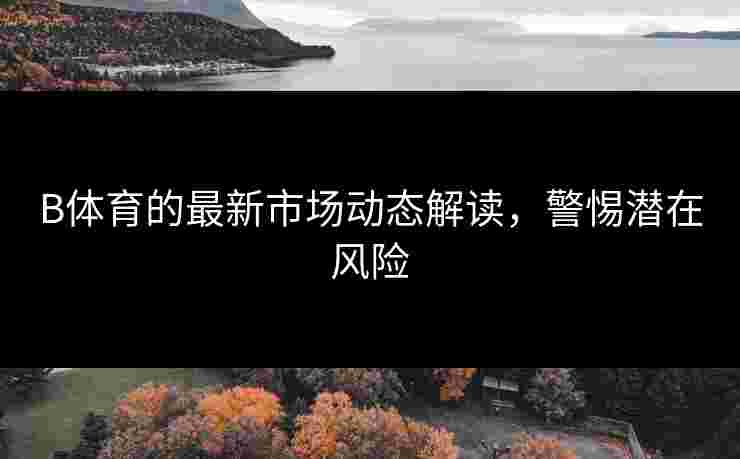 B体育的最新市场动态解读，警惕潜在风险