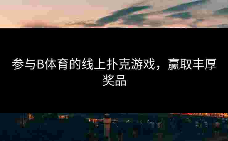 参与B体育的线上扑克游戏，赢取丰厚奖品