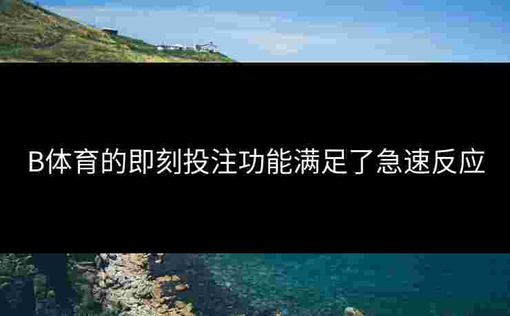 B体育的即刻投注功能满足了急速反应