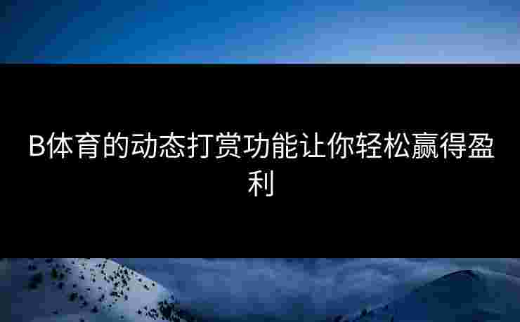 B体育的动态打赏功能让你轻松赢得盈利