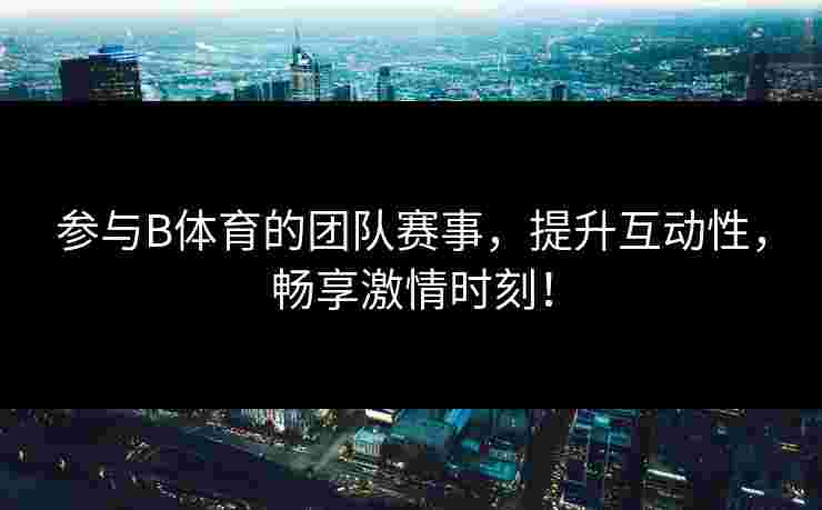参与B体育的团队赛事，提升互动性，畅享激情时刻！