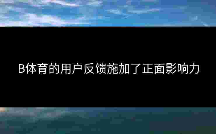 B体育的用户反馈施加了正面影响力