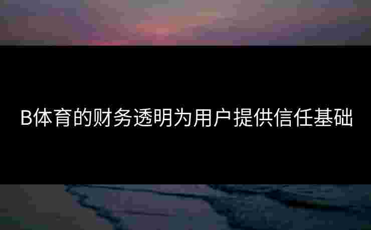 B体育的财务透明为用户提供信任基础