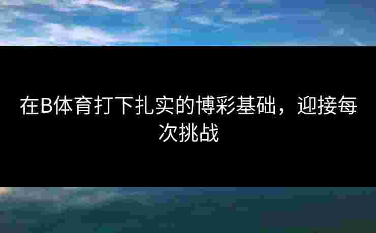 在B体育打下扎实的博彩基础，迎接每次挑战